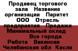 Продавец торгового зала › Название организации ­ Паритет, ООО › Отрасль предприятия ­ Продажи › Минимальный оклад ­ 24 000 - Все города Работа » Вакансии   . Челябинская обл.,Касли г.